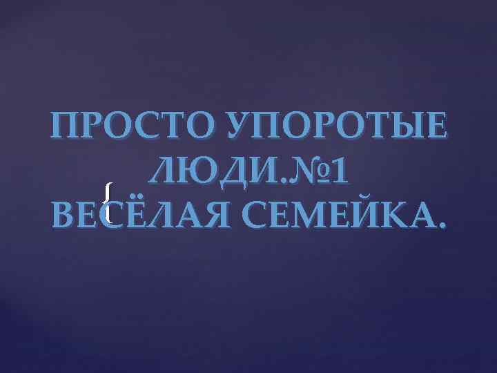 ПРОСТО УПОРОТЫЕ ЛЮДИ. № 1 { ВЕСЁЛАЯ СЕМЕЙКА. 