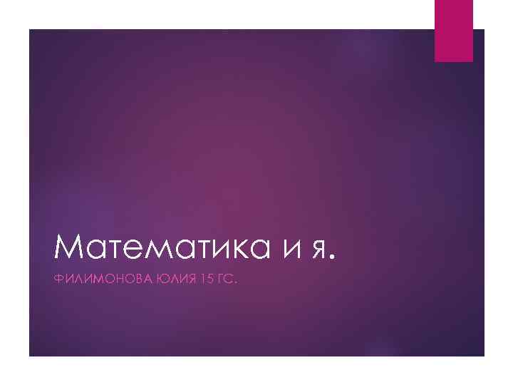Математика и я. ФИЛИМОНОВА ЮЛИЯ 15 ГС. 