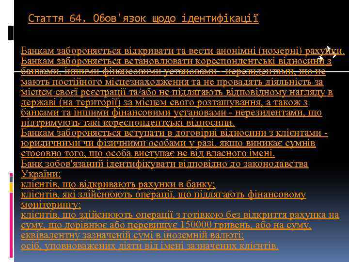 Стаття 64. Обов'язок щодо ідентифікації Банкам забороняється відкривати та вести анонімні (номерні) рахунки. Банкам