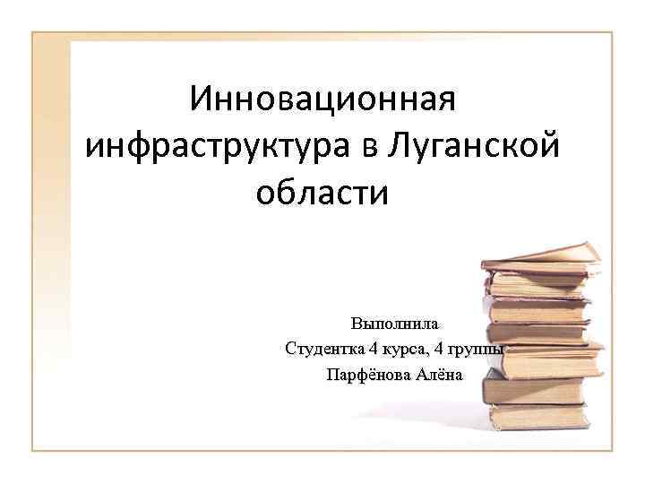 Инновационная инфраструктура в Луганской области Выполнила Студентка 4 курса, 4 группы Парфёнова Алёна 