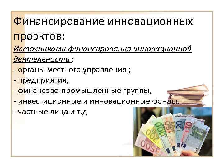 Финансирование инновационных проэктов: Источниками финансирования инновационной деятельности : - органы местного управления ; -