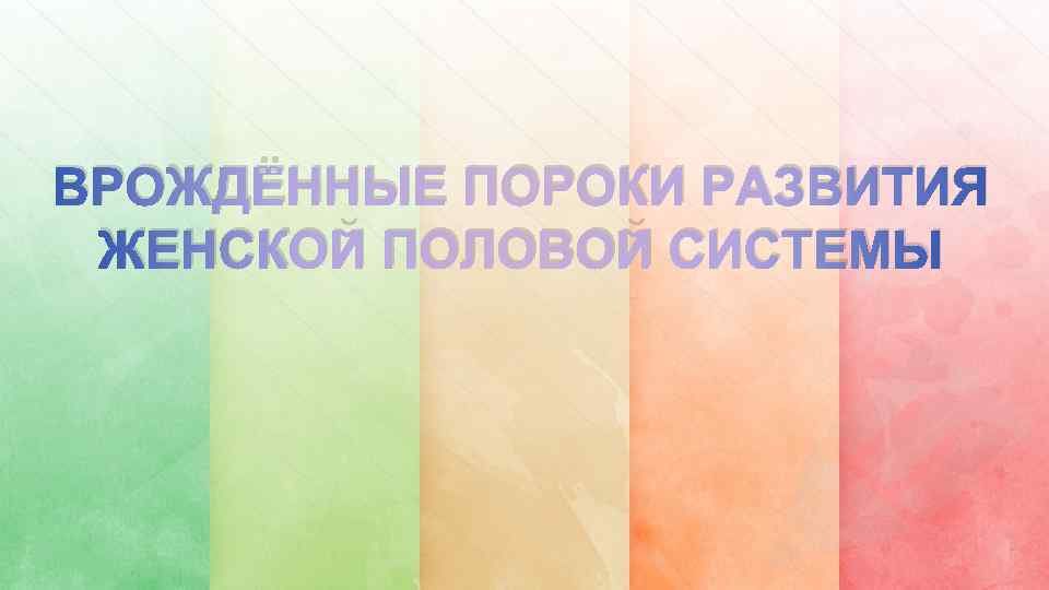 ВРОЖДЁННЫЕ ПОРОКИ РАЗВИТИЯ ЖЕНСКОЙ ПОЛОВОЙ СИСТЕМЫ 