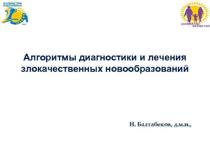 Алгоритмы диагностики и лечения злокачественных новообразований Н. Балтабеков, д. м. н. , 