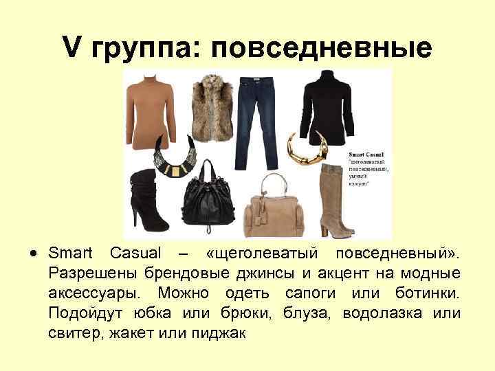 V группа: повседневные Smart Casual – «щеголеватый повседневный» . Разрешены брендовые джинсы и акцент