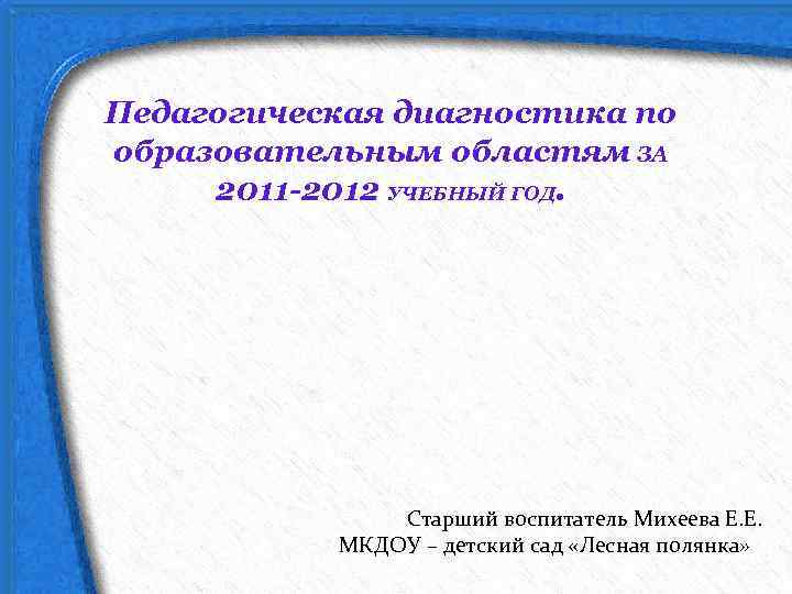 Педагогическая диагностика по образовательным областям ЗА 2011 -2012 УЧЕБНЫЙ ГОД. Старший воспитатель Михеева Е.