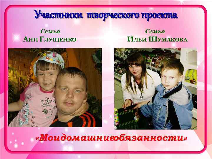 Участники творческого проекта Семья АНИ ГЛУЩЕНКО Семья ИЛЬИ ШУМАКОВА «Мои домашниеобязанности» 