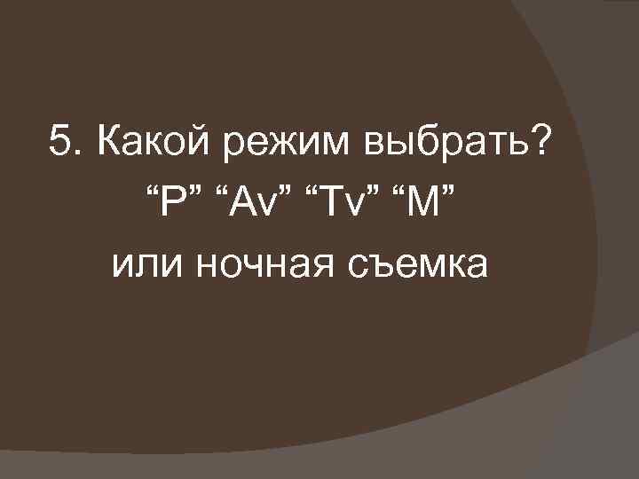 5. Какой режим выбрать? “P” “Av” “Tv” “M” или ночная съемка 