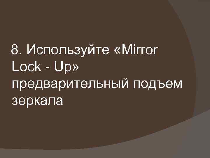 8. Используйте «Mirror Lock - Up» предварительный подъем зеркала 