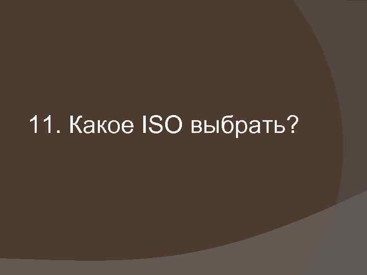 11. Какое ISO выбрать? 