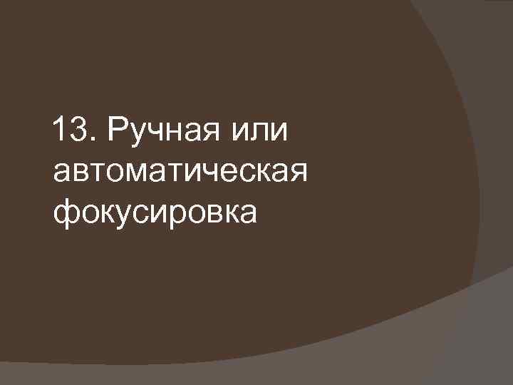 13. Ручная или автоматическая фокусировка 