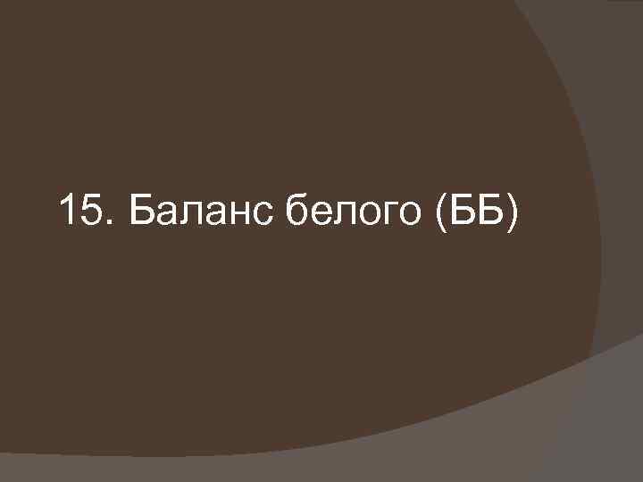 15. Баланс белого (ББ) 