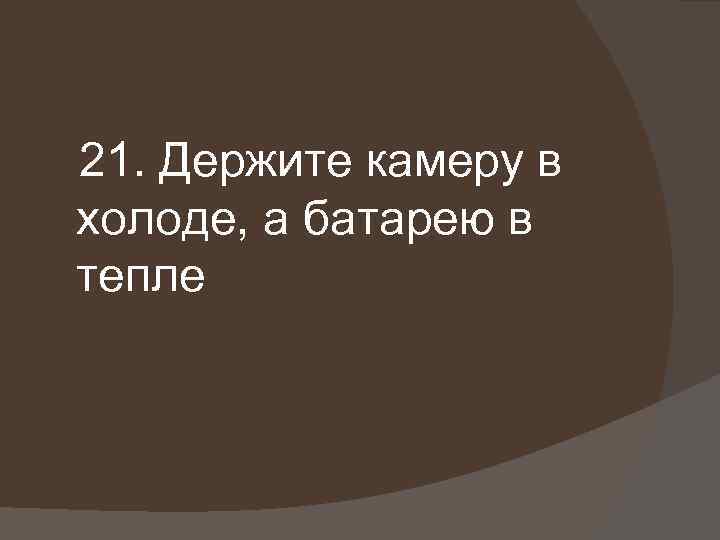 21. Держите камеру в холоде, а батарею в тепле 