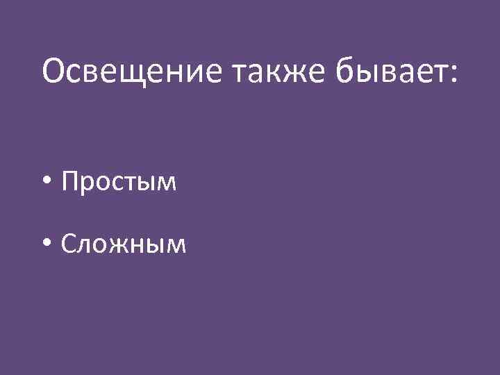 Освещение также бывает: • Простым • Сложным 