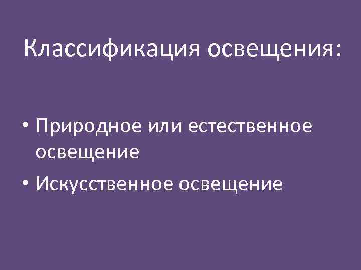 Классификация освещения: • Природное или естественное освещение • Искусственное освещение 