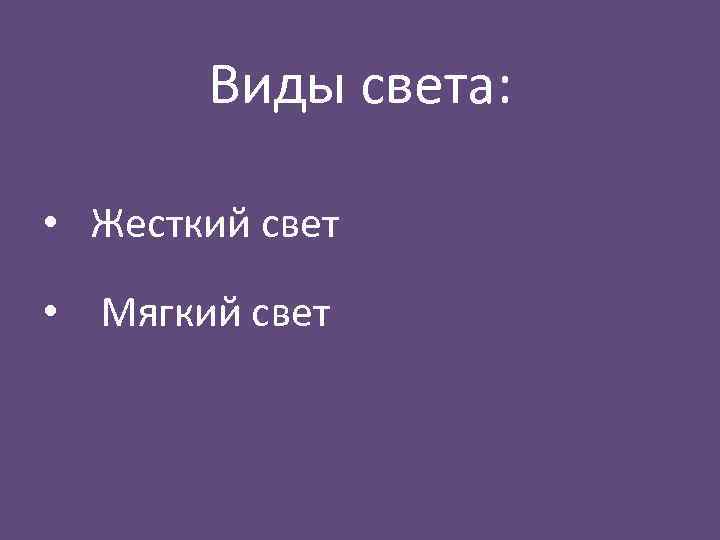 Виды света: • Жесткий свет • Мягкий свет 