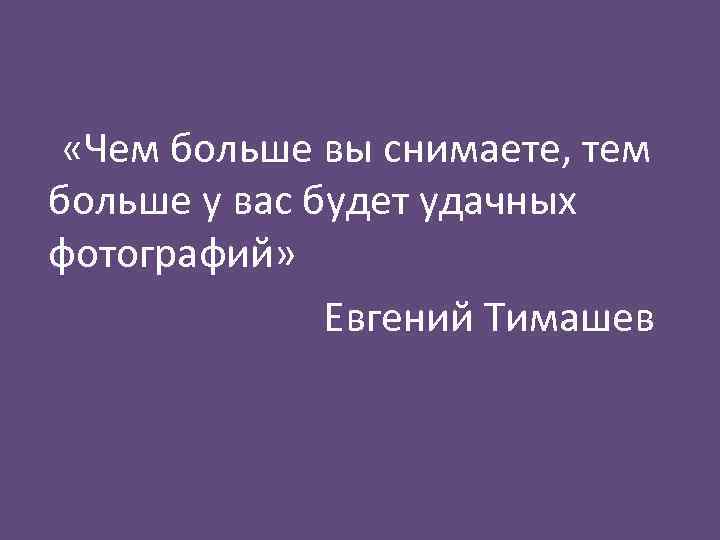  «Чем больше вы снимаете, тем больше у вас будет удачных фотографий» Евгений Тимашев