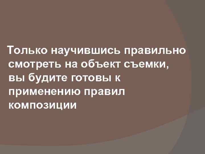 Только научившись правильно смотреть на объект съемки, вы будите готовы к применению правил композиции