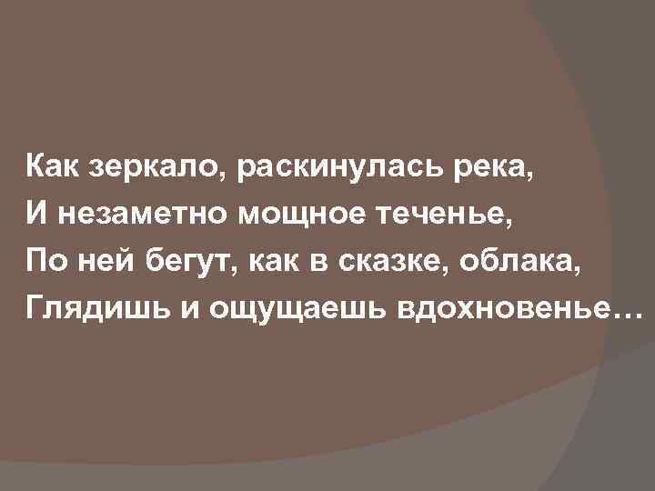 Как зеркало, раскинулась река, И незаметно мощное теченье, По ней бегут, как в сказке,