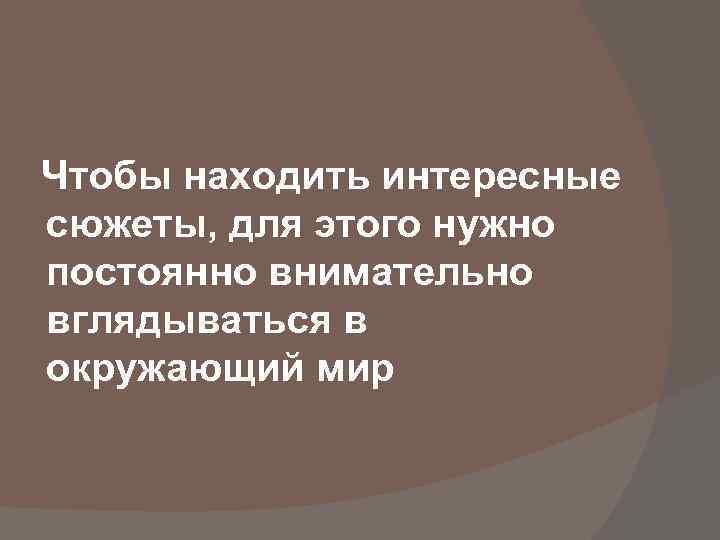 Чтобы находить интересные сюжеты, для этого нужно постоянно внимательно вглядываться в окружающий мир 