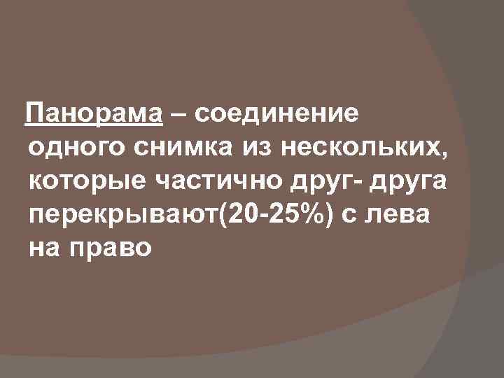 Панорама – соединение одного снимка из нескольких, которые частично друг- друга перекрывают(20 -25%) с