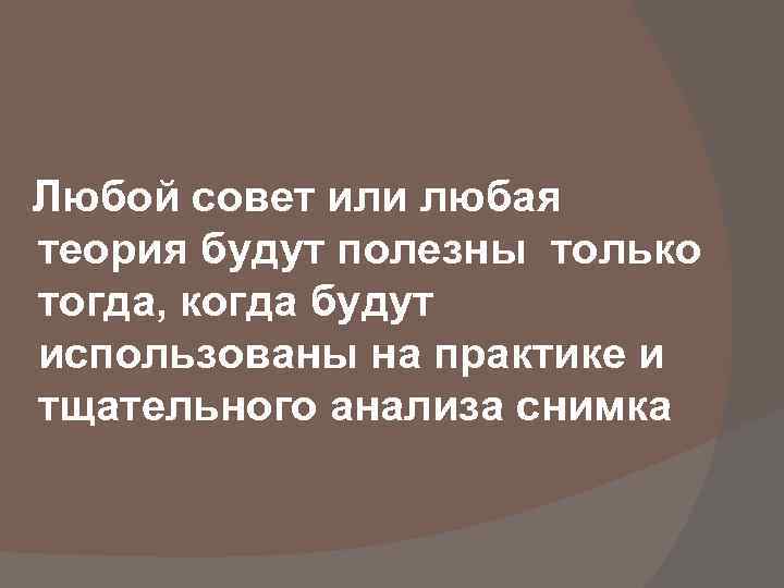 Любой совет или любая теория будут полезны только тогда, когда будут использованы на практике