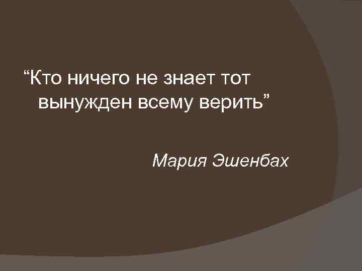 “Кто ничего не знает тот вынужден всему верить” Мария Эшенбах 