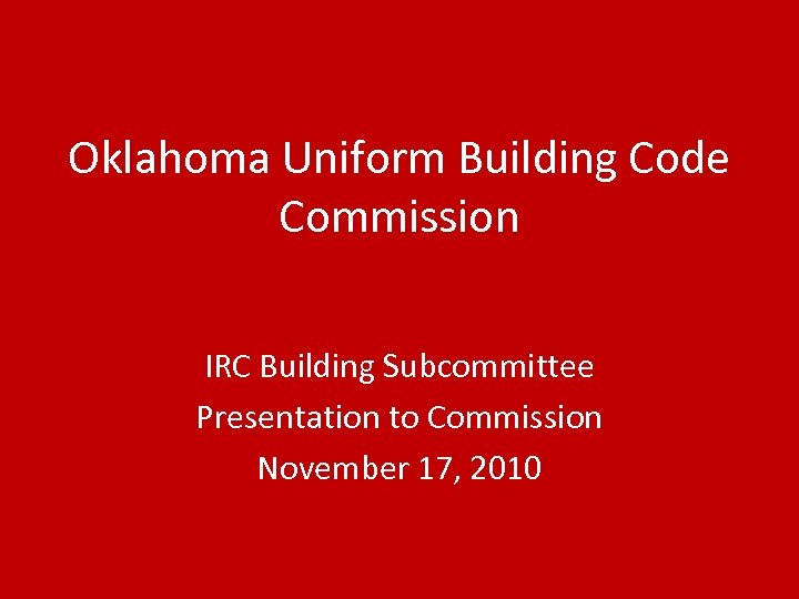 Oklahoma Uniform Building Code Commission IRC Building Subcommittee Presentation to Commission November 17, 2010