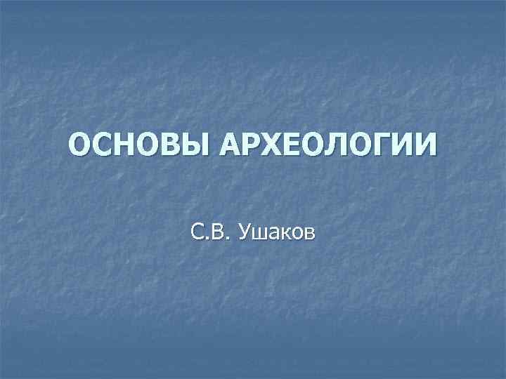 ОСНОВЫ АРХЕОЛОГИИ С. В. Ушаков 