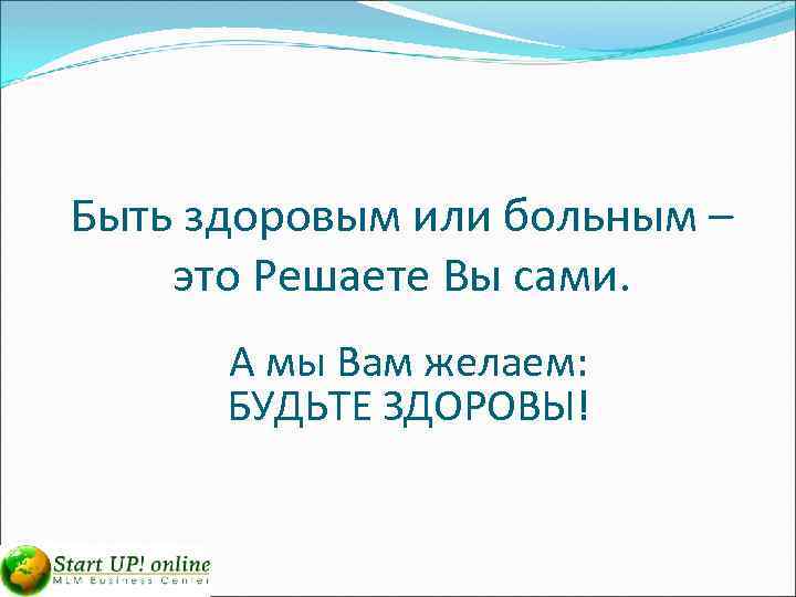 Быть здоровым или больным – это Решаете Вы сами. А мы Вам желаем: БУДЬТЕ