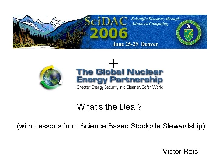 + What’s the Deal? (with Lessons from Science Based Stockpile Stewardship) Victor Reis 