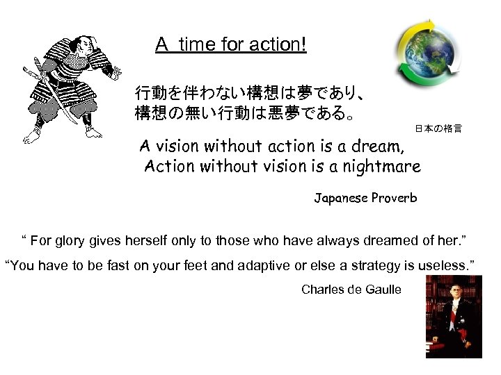 A time for action! 行動を伴わない構想は夢であり、 構想の無い行動は悪夢である。 日本の格言 A vision without action is a dream,