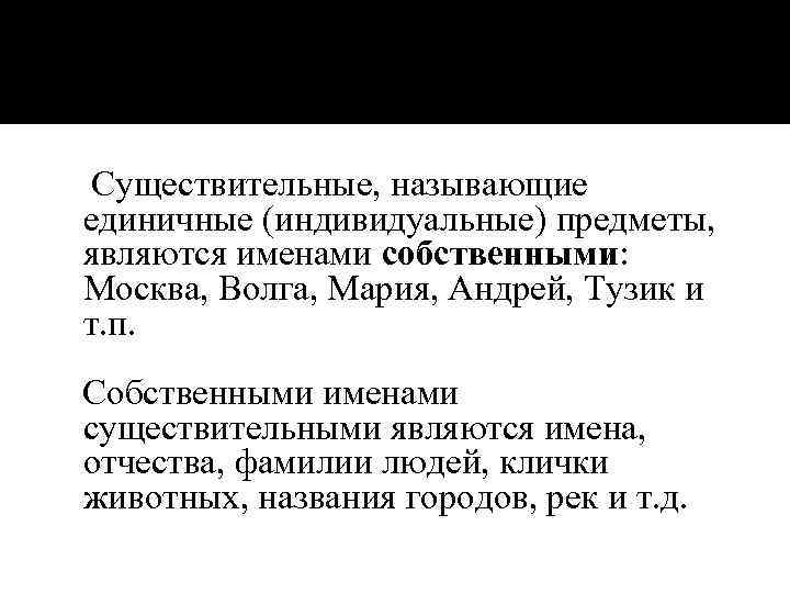 Существительные, называющие единичные (индивидуальные) предметы, являются именами собственными: Москва, Волга, Мария, Андрей, Тузик и