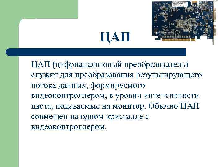ЦАП (цифроаналоговый преобразователь) служит для преобразования результирующего потока данных, формируемого видеоконтроллером, в уровни интенсивности