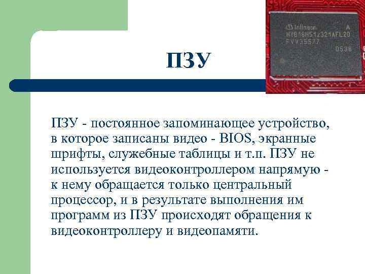 ПЗУ - постоянное запоминающее устройство, в которое записаны видео - BIOS, экранные шрифты, служебные