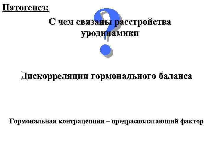 ? Патогенез: С чем связаны расстройства уродинамики Дискорреляции гормонального баланса Гормональная контрацепция – предрасполагающий