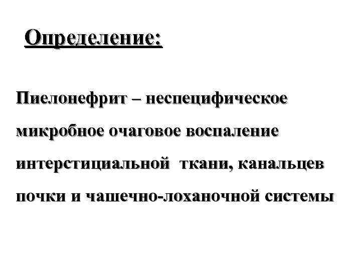 Определение: Пиелонефрит – неспецифическое микробное очаговое воспаление интерстициальной ткани, канальцев почки и чашечно-лоханочной системы