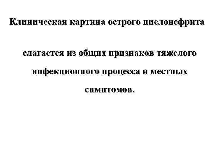 Клиническая картина острого пиелонефрита слагается из общих признаков тяжелого инфекционного процесса и местных симптомов.