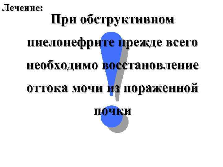 Лечение: ! При обструктивном пиелонефрите прежде всего необходимо восстановление оттока мочи из пораженной почки
