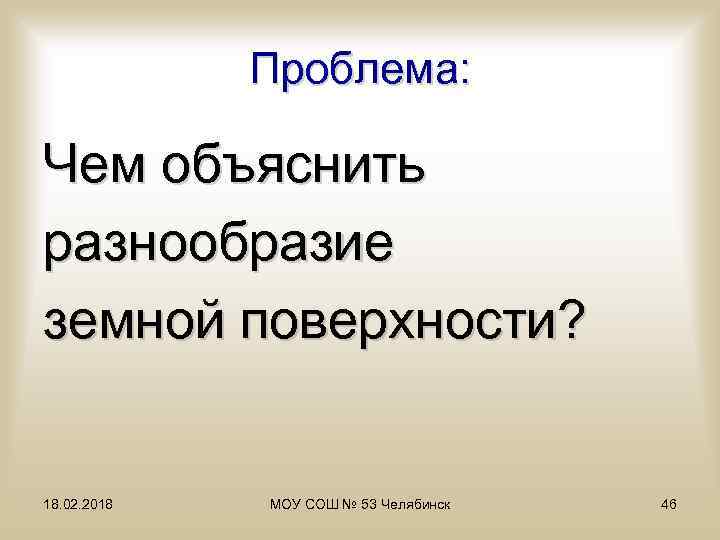 Проблема: Чем объяснить разнообразие земной поверхности? 18. 02. 2018 МОУ СОШ № 53 Челябинск