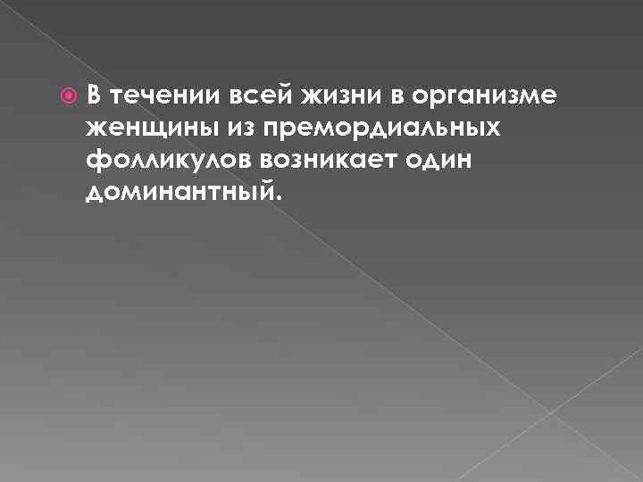  В течении всей жизни в организме женщины из премордиальных фолликулов возникает один доминантный.