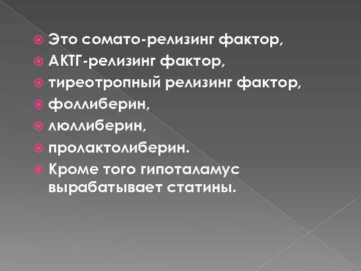 Это сомато-релизинг фактор, АКТГ-релизинг фактор, тиреотропный релизинг фактор, фоллиберин, люллиберин, пролактолиберин. Кроме того гипоталамус