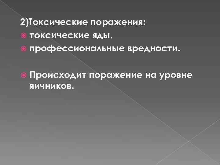 2)Токсические поражения: токсические яды, профессиональные вредности. Происходит поражение на уровне яичников. 