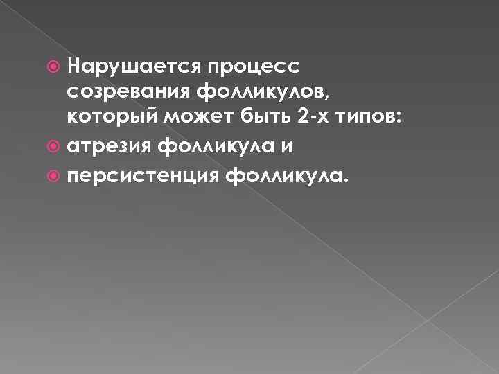 Нарушается процесс созревания фолликулов, который может быть 2 -х типов: атрезия фолликула и персистенция