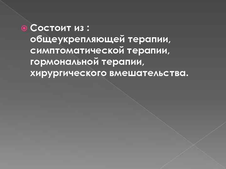  Состоит из : общеукрепляющей терапии, симптоматической терапии, гормональной терапии, хирургического вмешательства. 