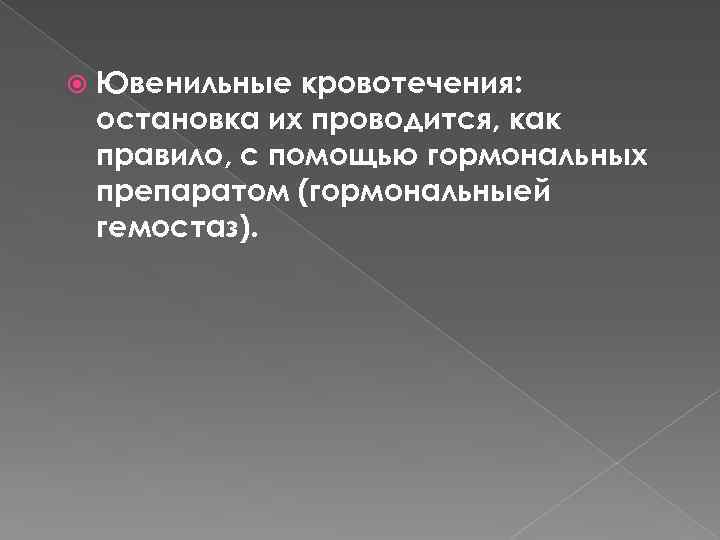 Ювенильные кровотечения: остановка их проводится, как правило, с помощью гормональных препаратом (гормональныей гемостаз).
