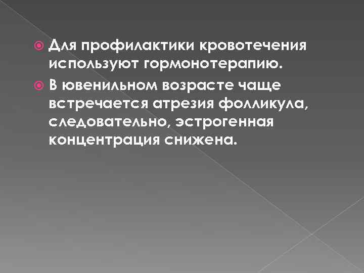 Для профилактики кровотечения используют гормонотерапию. В ювенильном возрасте чаще встречается атрезия фолликула, следовательно, эстрогенная
