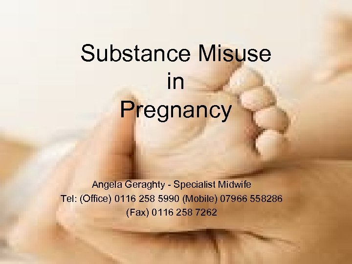 Substance Misuse in Pregnancy Angela Geraghty - Specialist Midwife Tel: (Office) 0116 258 5990