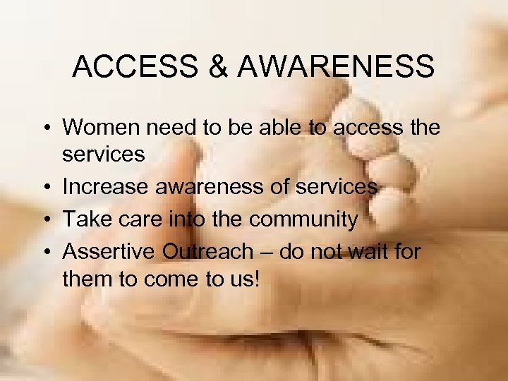ACCESS & AWARENESS • Women need to be able to access the services •