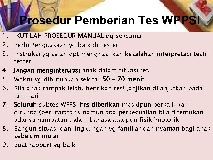 Prosedur Pemberian Tes WPPSI 1. IKUTILAH PROSEDUR MANUAL dg seksama 2. Perlu Penguasaan yg