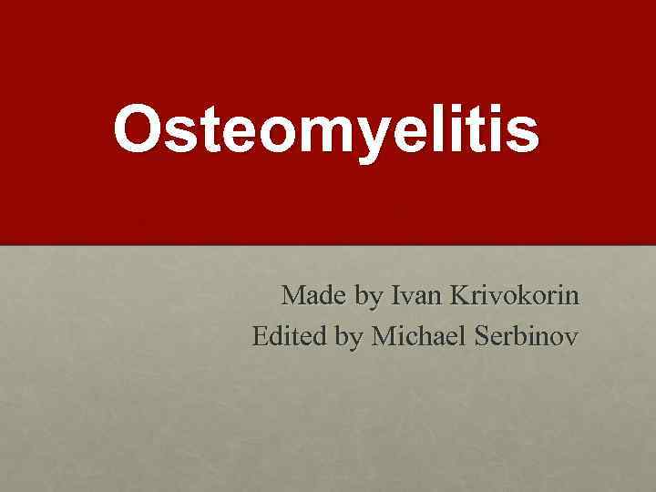 Osteomyelitis Made by Ivan Krivokorin Edited by Michael Serbinov 